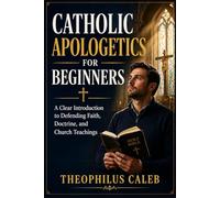 Catholic Apologetics for Beginners: A Clear Introduction to Defending Faith, Doctrine, and Church Teachings