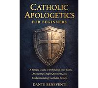 Catholic Apologetics for Beginners: A Simple Guide to Defending Your Faith, Answering Tough Questions, and Understanding Catholic Beliefs
