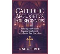 CATHOLIC APOLOGETICS FOR BEGINNERS: A Step-by-Step Guide to Engaging Skeptics and Strengthening Your Convictions