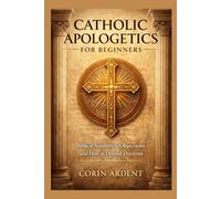 Catholic Apologetics for Beginners: Biblical Answers to Objections and How to Defend Doctrine