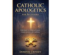CATHOLIC APOLOGETICS FOR BEGINNERS: Understand Core Beliefs and Answer Common Questions with Confidence