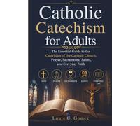 Catholic Catechism for Adults: The Essential Guide to the Catechism of the Catholic Church, Prayer, Sacraments, Saints, and Everyday Faith
