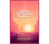 Catholic Catechism for Beginners: Understanding the Catholic Faith and it’s Teachings