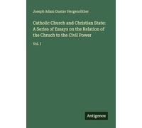 Catholic Church and Christian State: A Series of Essays on the Relation of the Chruch to the Civil Power: Vol. I