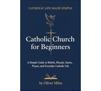 Catholic Church for Beginners: A Simple Guide to Beliefs, Rituals, Saints, Prayer, and Everyday Catholic Life (Catholic Life Made Simple)