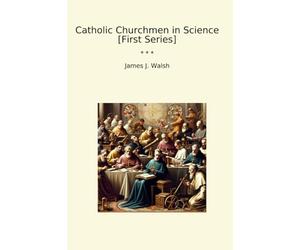 Catholic Churchmen in Science [First Series] (Classic Books)