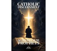 Catholic Discernment Against False Prophets: A Guide to Biblical Truth, Spiritual Deception, False Teachings, Humility, Prayer, and Genuine Faith in Christ