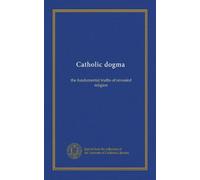 Catholic dogma: the fundamental truths of revealed religion
