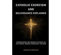 Catholic Exorcism and Deliverance Explained: Understanding the Church's Teaching on Evil Spirits, Demonic Possession, and Spiritual Protection (Catholic Theology for Beginners Series)