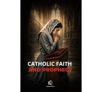 Catholic Faith and Prophecy: Discover the Church, the Eucharist, Mary, and the Signs Preparing the World for the Second Coming of Christ
