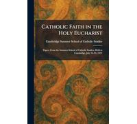 Catholic Faith in the Holy Eucharist: Papers From the Summer School of Catholic Studies, Held at Cambridge, July 24-29, 1922