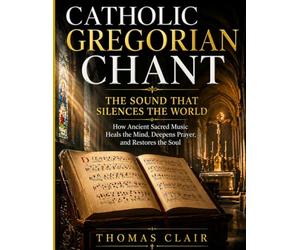 Catholic Gregorian Chant: The Sound That Silences the World How Ancient Sacred Music Heals the Mind, Deepens Prayer, and Restores the Soul