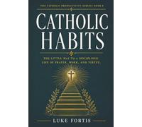 Catholic Habits: The Little Way to a Disciplined Life of Prayer, Work, and Virtue: 8 (The Catholic Productivity Series)