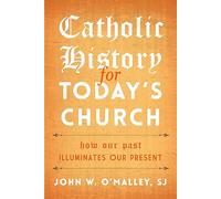 Catholic History for Today's Church: How Our Past Illuminates Our Present