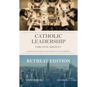 Catholic Leadership for Civil Society: A Practical Guide on Authentic Lay Leadership: RETREAT EDITION