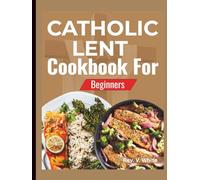 CATHOLIC LENT COOKBOOK FOR BEGINNERS: Simple Meatless Recipes, Traditional Lenten Meals, and Faith-Inspired Food for the 40-Day Journey