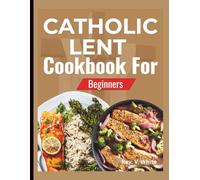 CATHOLIC LENT COOKBOOK FOR BEGINNERS: Simple Meatless Recipes, Traditional Lenten Meals, and Faith-Inspired Food for the 40-Day Journey
