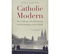 Catholic Modern: The Challenge of Totalitarianism and the Remaking of the Church