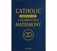 Catholic Order of Celebrating Matrimony: A Complete Guide to the Catholic Wedding Rite, Nuptial Mass Prayers, and Church Marriage Ceremony