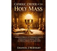 CATHOLIC ORDER OF THE HOLY MASS: A COMPLETE BIBLICAL AND THEOLOGICAL GUIDE TO UNDERSTANDING THE THEOLOGY, HISTORY, AND SPIRITUAL POWER OF THE SACRED LITURGY