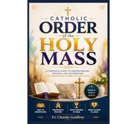 Catholic Order of the Holy Mass: A Complete Catholic Guide to the Holy Eucharist, Roman Missal, Liturgical Prayers, Sacred Responses, Eucharistic Theology, Mass Participation, and Spiritual Growth