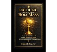 Catholic Order of The Holy Mass: A practical Guide to Discover The Meaning Behind Sacred Worship with Prayers, responses and Easy-to-follow Ritual Guidance