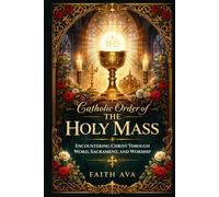 Catholic Order of The Holy Mass: Encountering Christ Through Word, Sacrament, and Worship
