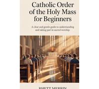 Catholic Order of the Holy Mass for Beginners: A Clear and Gentle Guide to Understanding and Taking Part in Sacred Worship