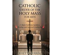 Catholic Order of the Holy Mass for Men: A man's Path into Sacrifice, Worship and Spiritual Leadership