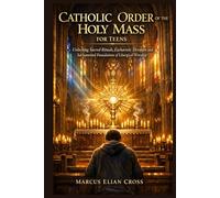 CATHOLIC ORDER OF THE HOLY MASS FOR TEENS: Unlocking Sacred Rituals, Eucharistic Devotion and Sacramental Foundations of Liturgical Worship