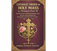 CATHOLIC ORDER OF THE HOLY MASS FOR WOMEN OVER 50: Sacred Prayers, Spoken Responses, and Step-by-Step Guidance for Meaningful and Prayerful Worship