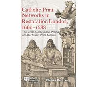 Catholic Print Networks in Restoration London, 1660-1688: The Cross-Confessional World of Later Stuart Print Culture (Catholicisms, c.1450-c.1800)