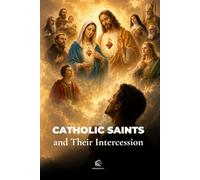 Catholic Saints and Their Intercession: A Biblical Guide to the Communion of Saints, Catholic Devotion, Veneration, and Spiritual Growth
