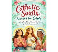 Catholic Saints Stories for Girls: Inspiring True Tales of Women Who Showed Courage, Faith, Purpose, and Virtue
