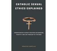 Catholic Sexual Ethics Explained: Understanding Church Teaching on Marriage, Chastity, and the Theology of the Body (Catholic Theology for Beginners Series)