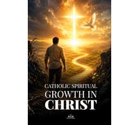 Catholic Spiritual Growth in Christ: A Practical Guide to Renewing Your Faith, Overcoming Sin, Living in Grace, and Finding Eternal Hope