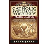 CATHOLIC SYSTEMATIC THEOLOGY MADE SIMPLE: A Complete Beginner’s Guide to Understanding Catholic Doctrine, Catechism, Sacraments, Moral Theology, ... Doctrine Made Simple for Every Age and Stage)