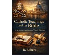 Catholic Teachings and the Bible: A Scriptural Examination of Church Doctrines (Faith, Truth, and Global Conflict Series)