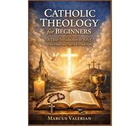 Catholic Theology for Beginners: A Clear Introduction to Belief, Doctrine, and Sacred Tradition