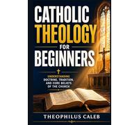 Catholic Theology for Beginners: Understanding Doctrine, Tradition, and Core Beliefs of the Church