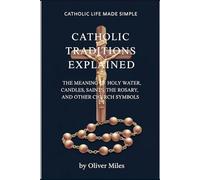 Catholic Traditions Explained: The Meaning of Holy Water, Candles, Saints, the Rosary, and Other Church Symbols (Catholic Life Made Simple)