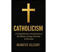 Catholicism: A Comprehensive Introduction to the History, Liturgy, Doctrine & Devotion (Christian Theology)