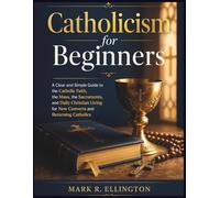 Catholicism for Beginners: A Clear and Simple Guide to the Catholic Faith, the Mass, the Sacraments, and Daily Christian Living for New Converts and Returning Catholics