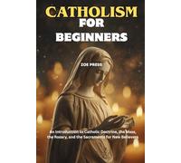 CATHOLICISM FOR BEGINNERS: An Introduction to Catholic Doctrine, the Mass, the Rosary, and the Sacraments for New Believers