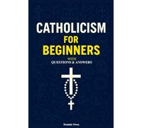 Catholicism for Beginners: Everything a Young Catholic Needs to Know, In Simple Terms, With Questions and Answers. In Accordance With the Teachings of the Catechism of the Church.