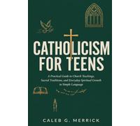 Catholicism for Teens: A Practical Guide to Church Teachings, Sacred Traditions, and Everyday Spiritual Growth in Simple Language