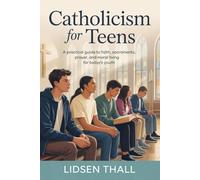 Catholicism For Teens: A Practical Guide to Faith, Sacraments, Prayer, and Moral Living for Today’s Youth