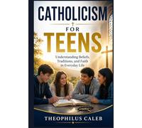 Catholicism for Teens: Understanding Beliefs, Traditions, and Faith in Everyday Life