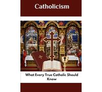 Catholicism: What Every True Catholic Should Know