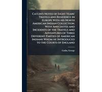 Catlin's Notes of Eight Years' Travels and Residence in Europe With his North American Indian Collection. With Anecdotes and Incidents of the Travels ... Whom he Introduced to the Courts of England